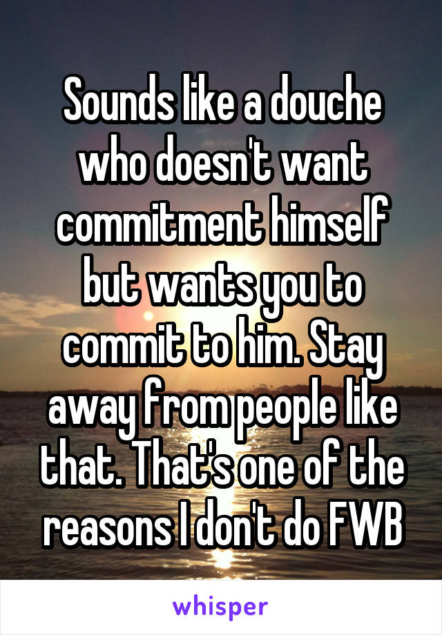 Sounds like a douche who doesn't want commitment himself but wants you to commit to him. Stay away from people like that. That's one of the reasons I don't do FWB