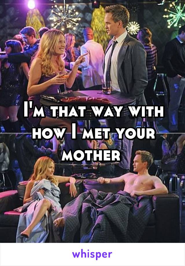 I'm that way with how I met your mother 