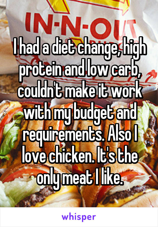 I had a diet change, high protein and low carb, couldn't make it work with my budget and requirements. Also I love chicken. It's the only meat I like.