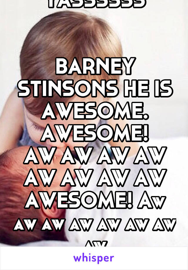 YASSSSSS


BARNEY STINSONS HE IS AWESOME. AWESOME!
AW AW AW AW AW AW AW AW AWESOME! Aw aw aw aw aw aw aw aw awsoooooooome...