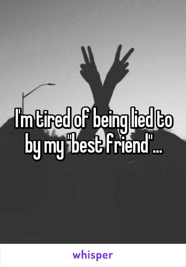 I'm tired of being lied to by my "best friend"...