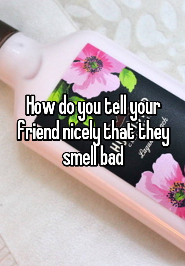 how-do-you-tell-your-friend-nicely-that-they-smell-bad