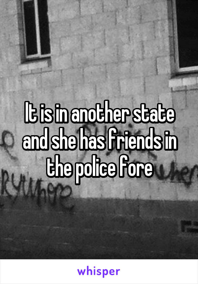 It is in another state and she has friends in the police fore