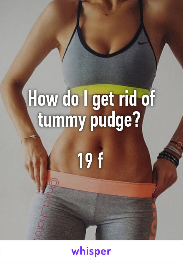 How do I get rid of tummy pudge? 

19 f 
