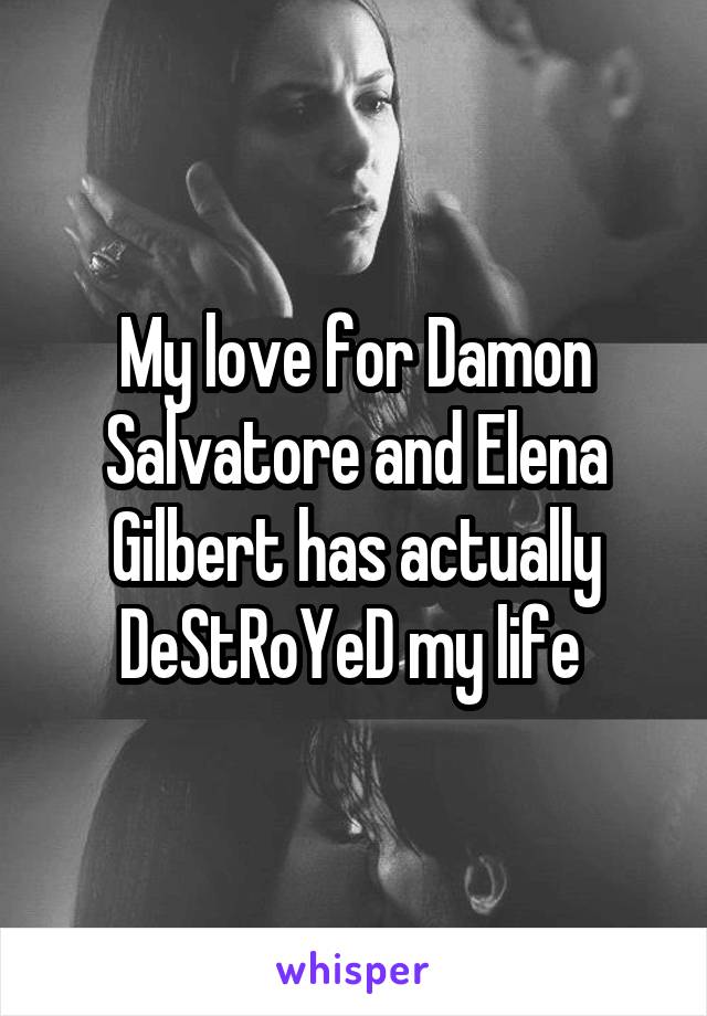 My love for Damon Salvatore and Elena Gilbert has actually DeStRoYeD my life 