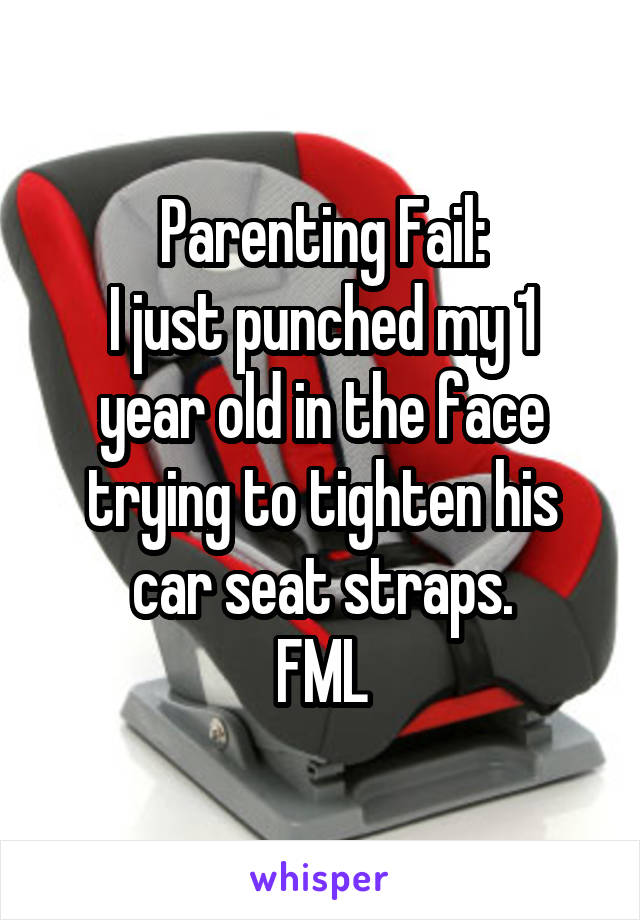 Parenting Fail:
I just punched my 1 year old in the face trying to tighten his car seat straps.
FML