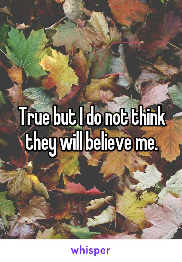 True but I do not think they will believe me.