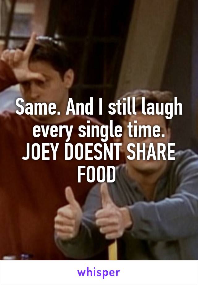 Same. And I still laugh every single time. JOEY DOESNT SHARE FOOD 