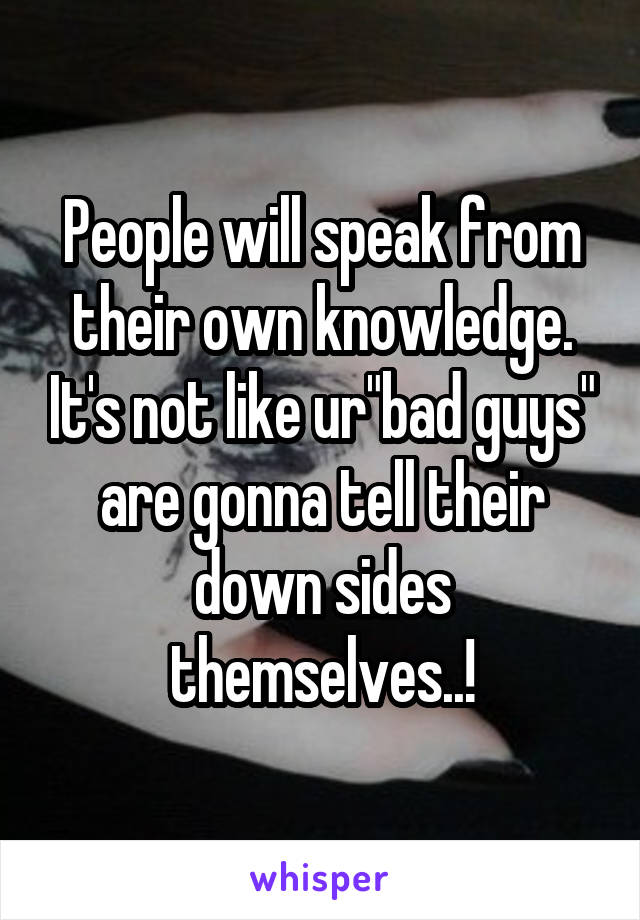 People will speak from their own knowledge. It's not like ur"bad guys" are gonna tell their down sides themselves..!