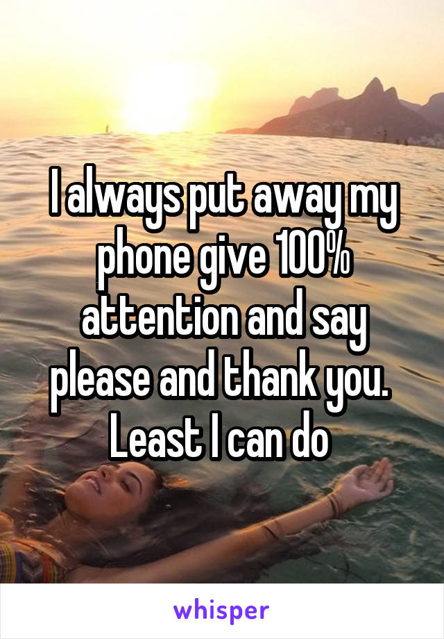 I always put away my phone give 100% attention and say please and thank you.  Least I can do 