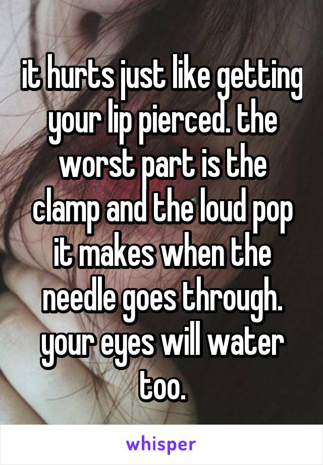 it hurts just like getting your lip pierced. the worst part is the clamp and the loud pop it makes when the needle goes through. your eyes will water too.