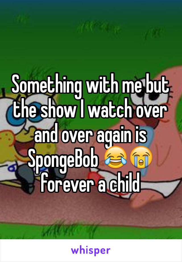 Something with me but the show I watch over and over again is SpongeBob 😂😭 forever a child