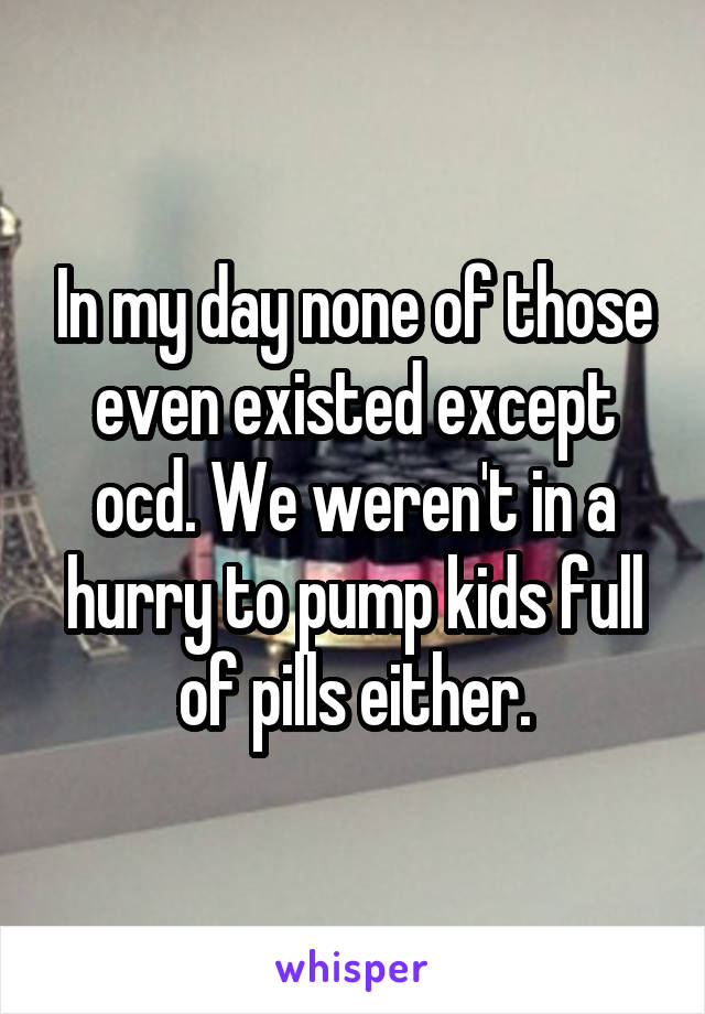 In my day none of those even existed except ocd. We weren't in a hurry to pump kids full of pills either.