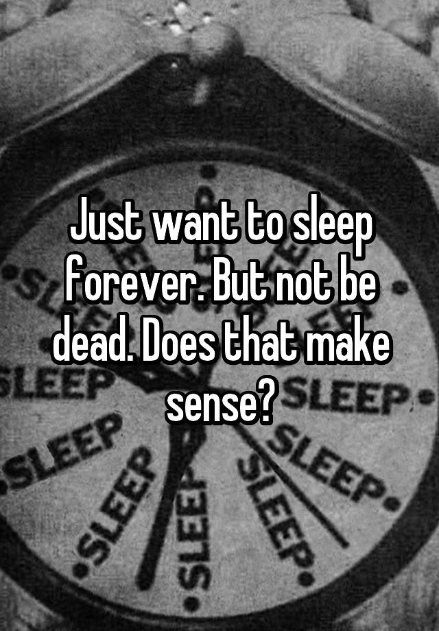 just-want-to-sleep-forever-but-not-be-dead-does-that-make-sense