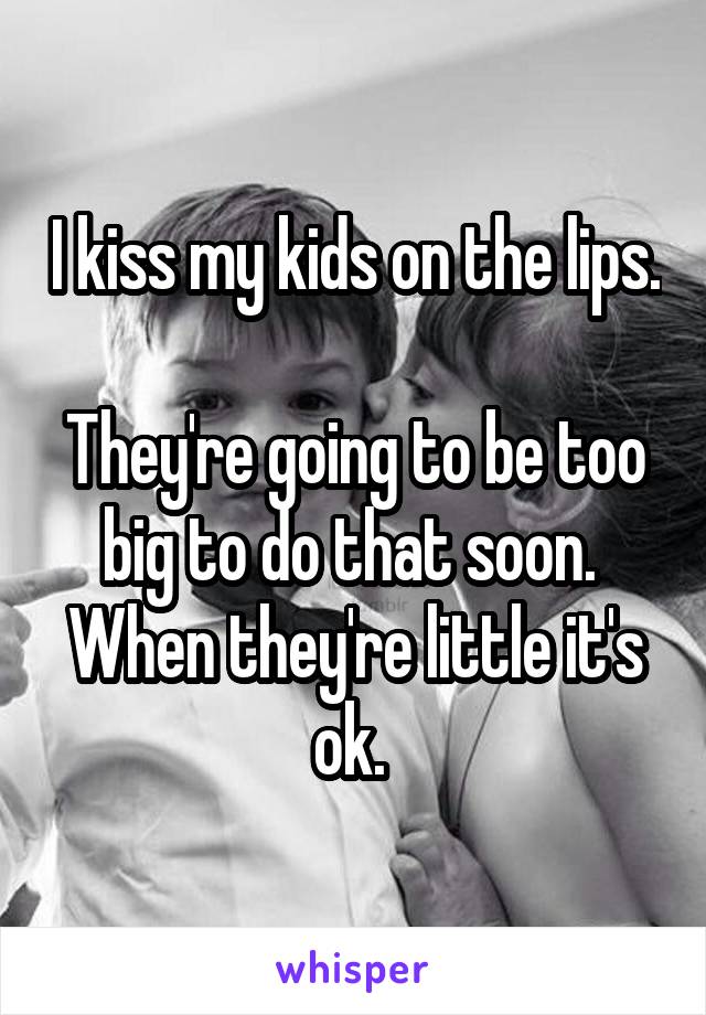 I kiss my kids on the lips. 
They're going to be too big to do that soon. 
When they're little it's ok. 