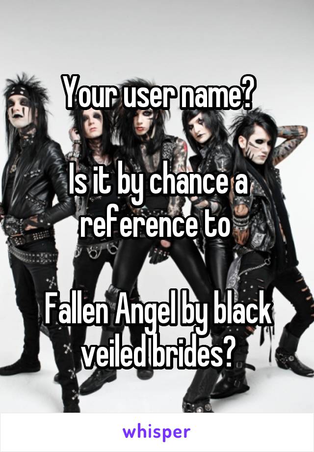 Your user name?

Is it by chance a reference to 

Fallen Angel by black veiled brides?