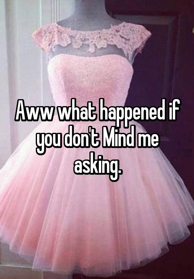 aww-what-happened-if-you-don-t-mind-me-asking