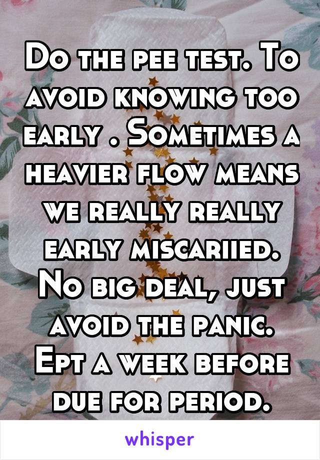 Do the pee test. To avoid knowing too early . Sometimes a heavier flow means we really really early miscariied. No big deal, just avoid the panic. Ept a week before due for period.