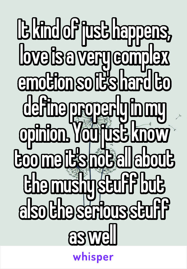 It kind of just happens, love is a very complex emotion so it's hard to define properly in my opinion. You just know too me it's not all about the mushy stuff but also the serious stuff as well 