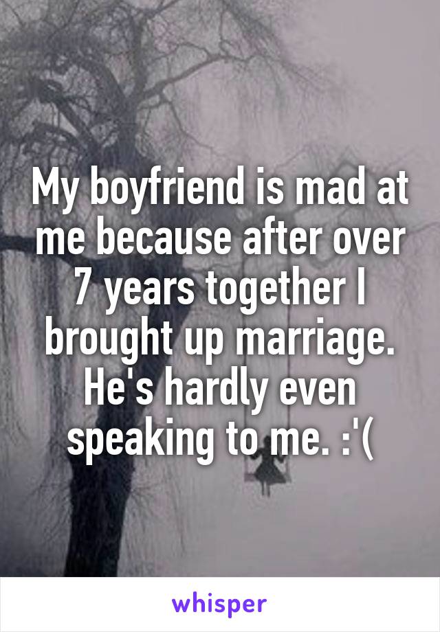 My boyfriend is mad at me because after over 7 years together I brought up marriage. He's hardly even speaking to me. :'(