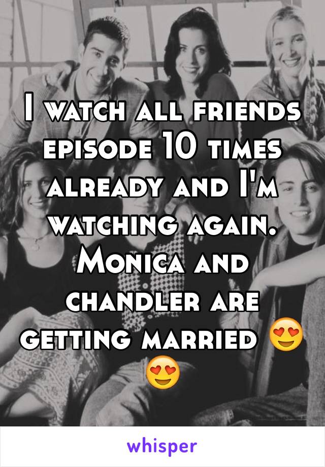 I watch all friends episode 10 times already and I'm watching again. Monica and chandler are getting married 😍😍