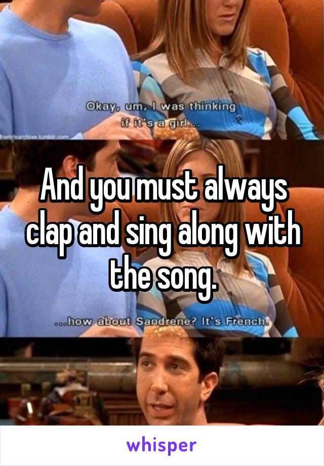 And you must always clap and sing along with the song.