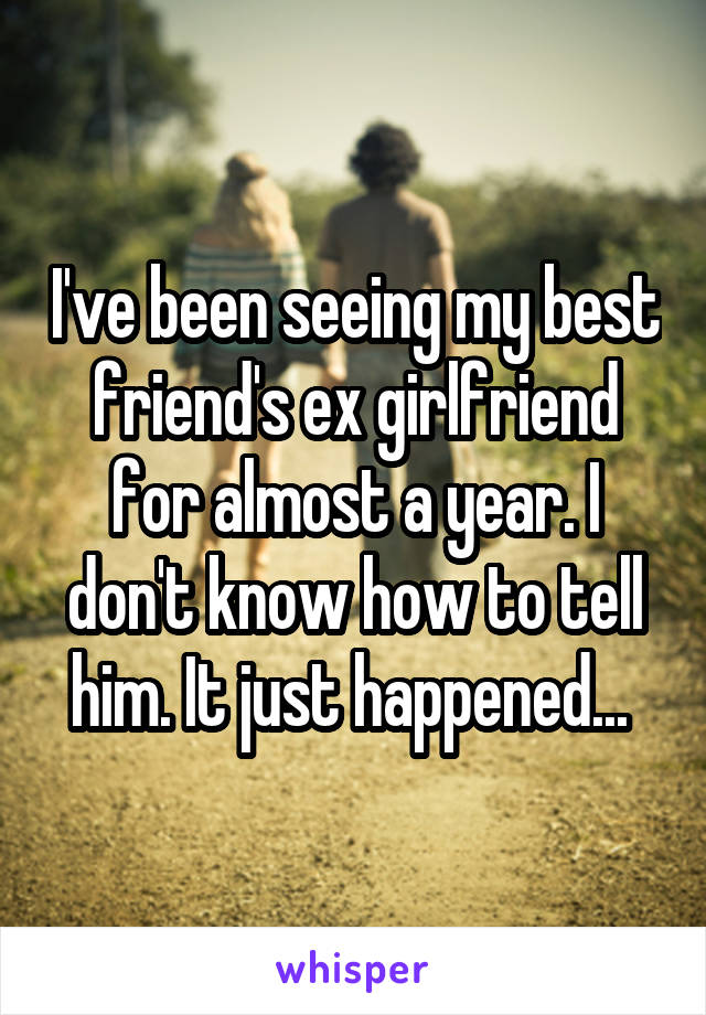 I've been seeing my best friend's ex girlfriend for almost a year. I don't know how to tell him. It just happened... 