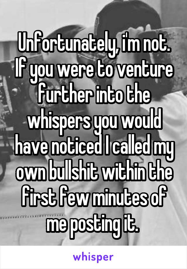 Unfortunately, i'm not. If you were to venture further into the whispers you would have noticed I called my own bullshit within the first few minutes of me posting it. 