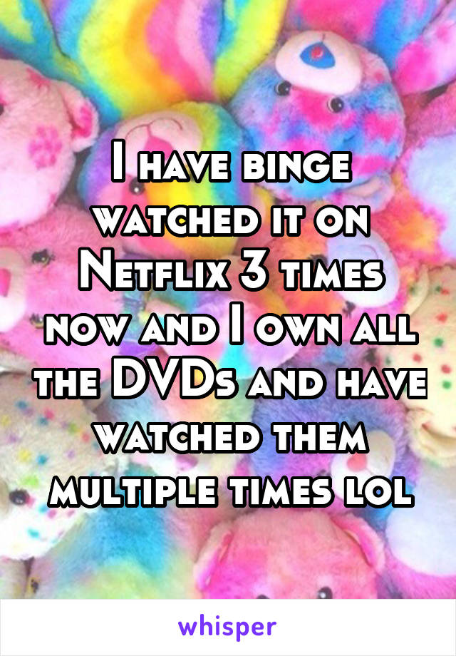 I have binge watched it on Netflix 3 times now and I own all the DVDs and have watched them multiple times lol
