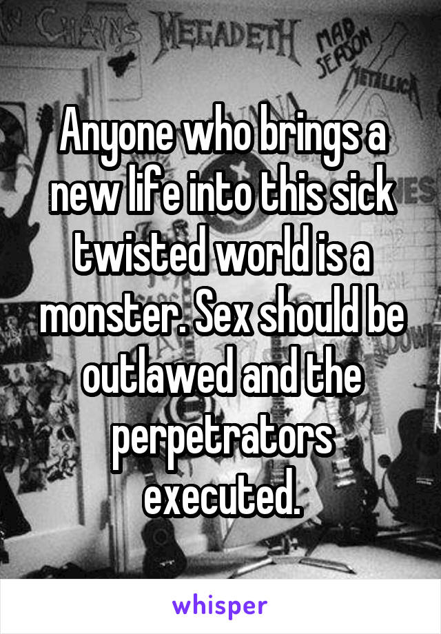 Anyone Who Brings A New Life Into This Sick Twisted World Is A Monster Sex Should Be Outlawed 1467