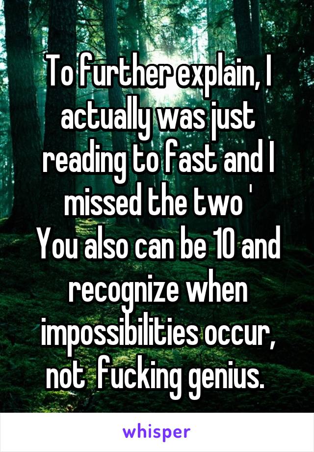 To further explain, I actually was just reading to fast and I missed the two '
You also can be 10 and recognize when impossibilities occur, not  fucking genius. 