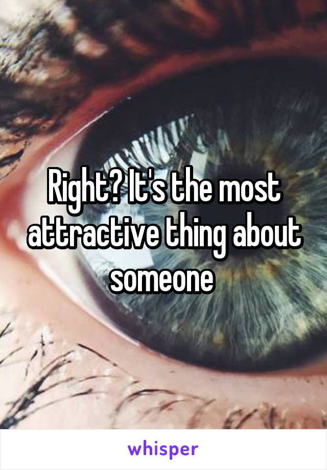 Right? It's the most attractive thing about someone 