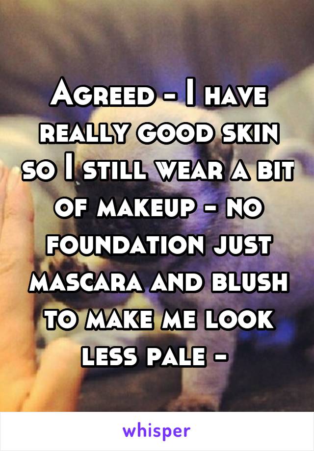 Agreed - I have really good skin so I still wear a bit of makeup - no foundation just mascara and blush to make me look less pale - 