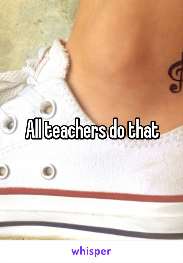 All teachers do that