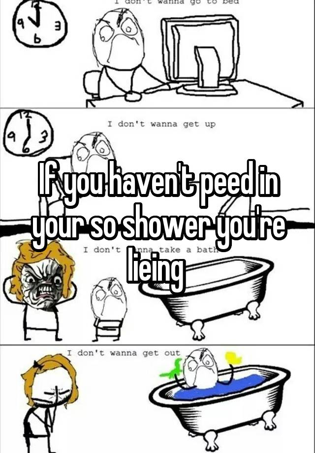 If You Haven T Peed In Your So Shower You Re Lieing