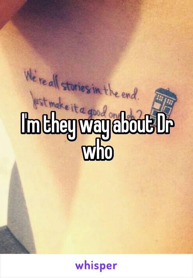 I'm they way about Dr who