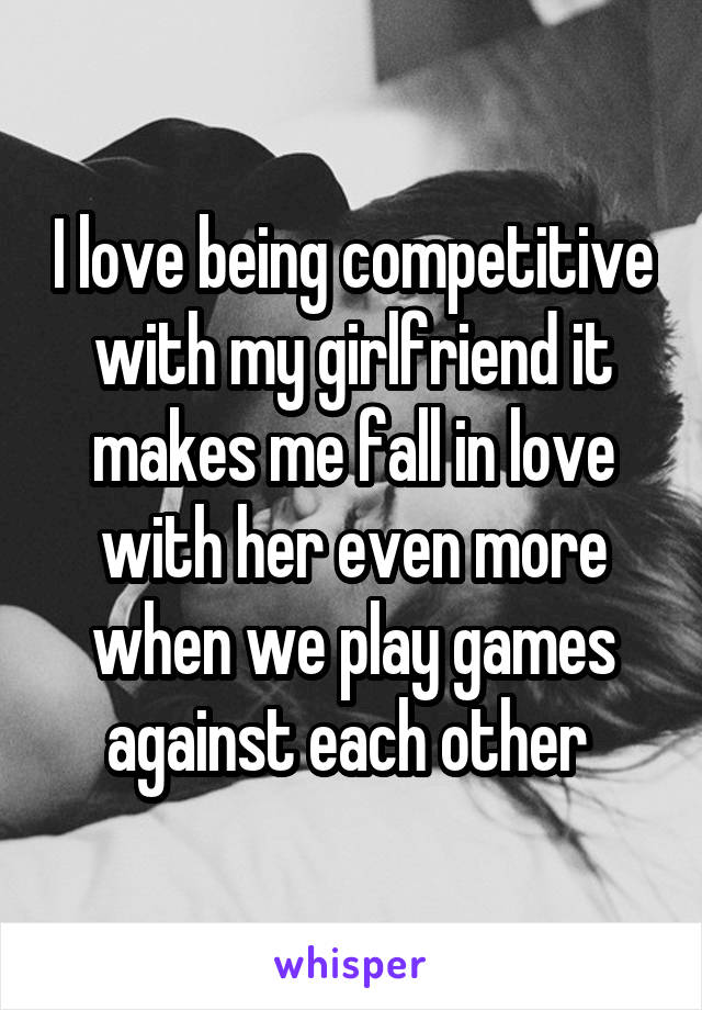 I love being competitive with my girlfriend it makes me fall in love with her even more when we play games against each other 