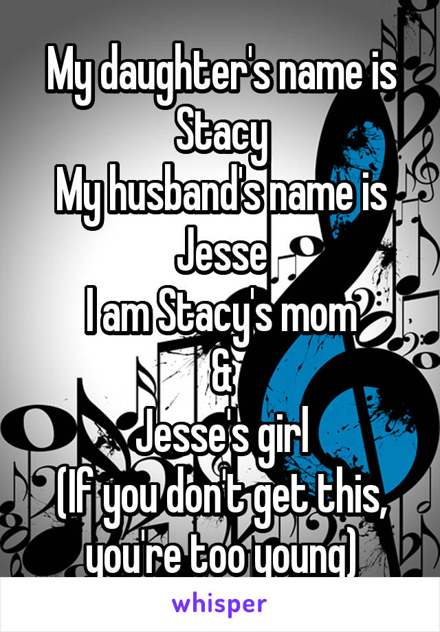 My daughter's name is Stacy
My husband's name is Jesse
I am Stacy's mom
&
Jesse's girl
(If you don't get this, you're too young)