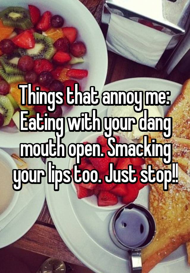 things-that-annoy-me-eating-with-your-dang-mouth-open-smacking-your