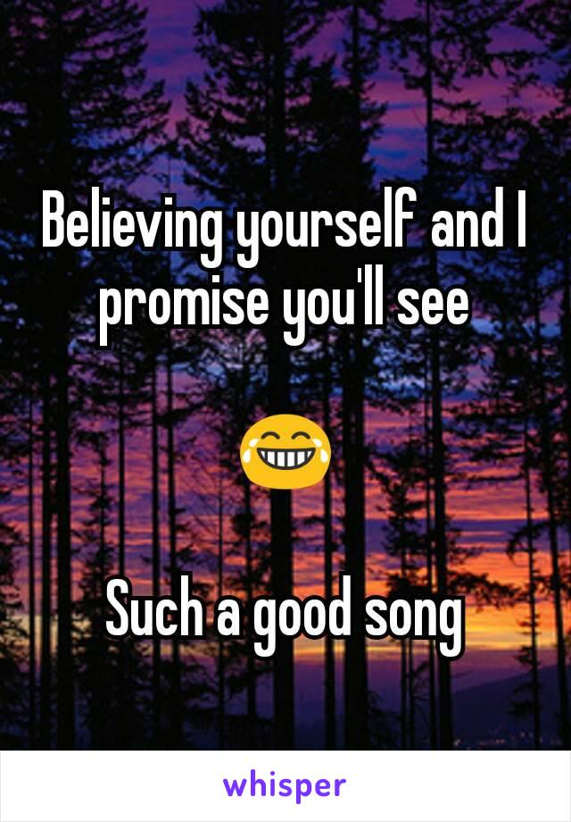 Believing yourself and I promise you'll see

ðŸ˜‚

Such a good song