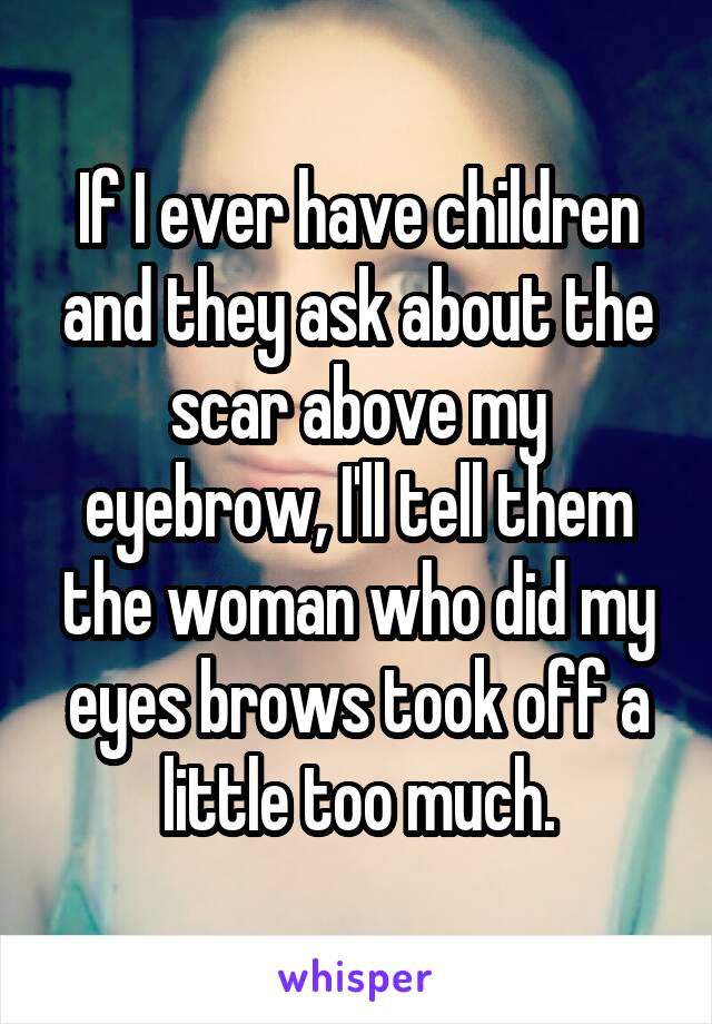 If I ever have children and they ask about the scar above my eyebrow, I'll tell them the woman who did my eyes brows took off a little too much.