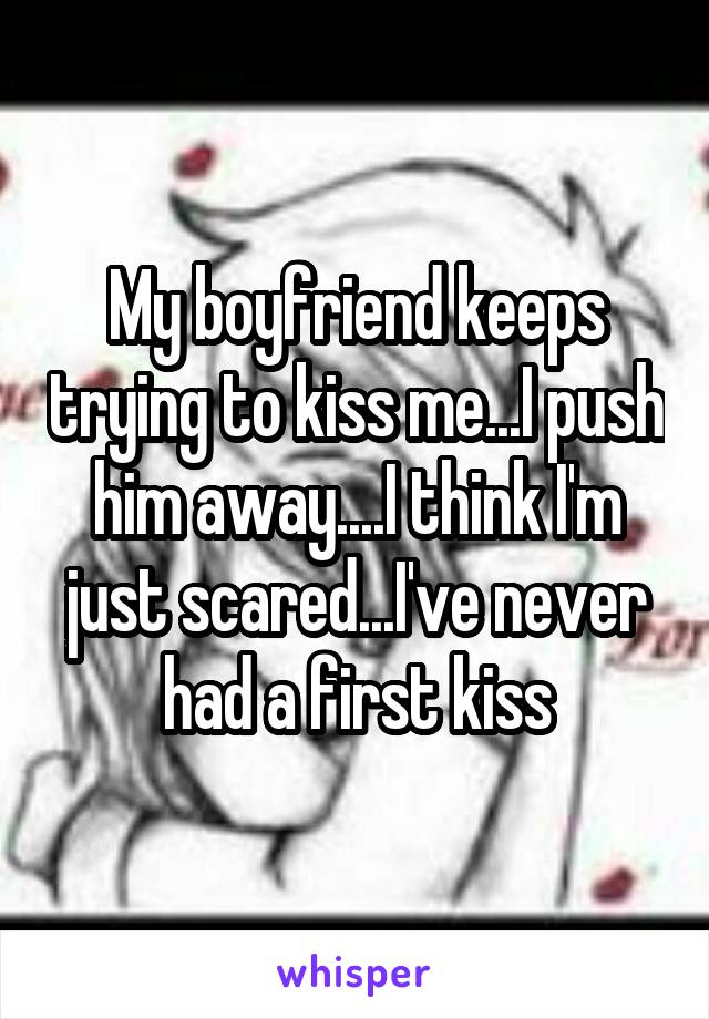 My boyfriend keeps trying to kiss me...I push him away....I think I'm just scared...I've never had a first kiss