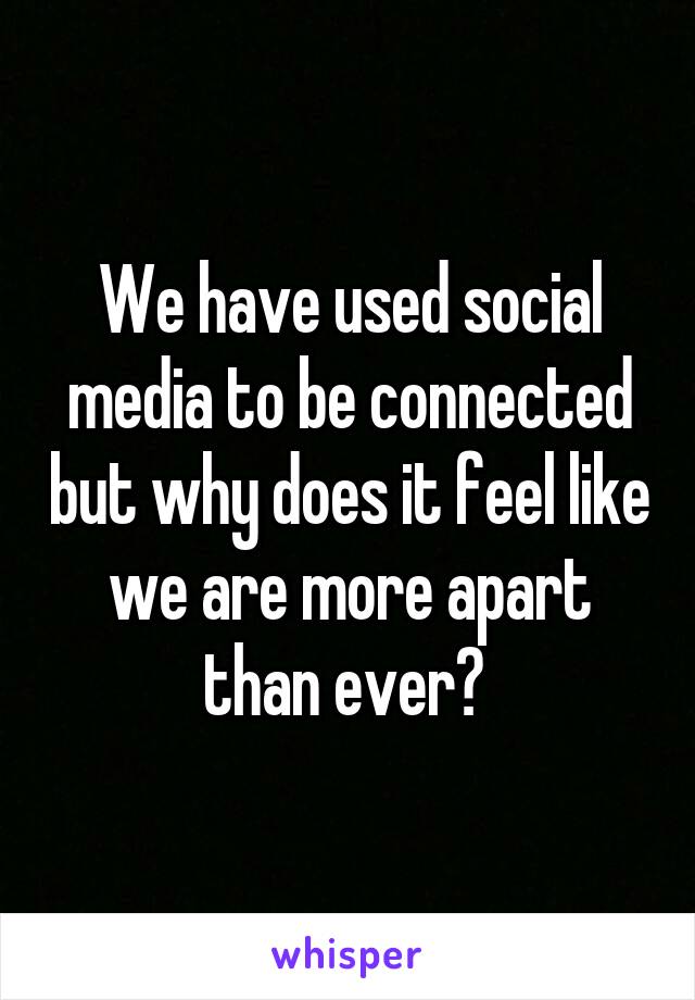 We have used social media to be connected but why does it feel like we are more apart than ever? 