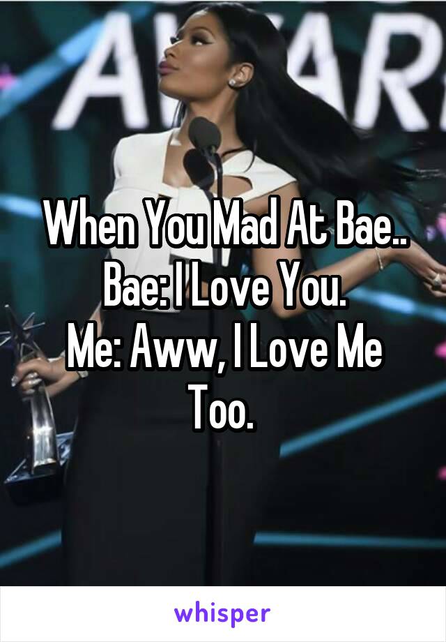 When You Mad At Bae..
Bae: I Love You.
Me: Aww, I Love Me Too. 