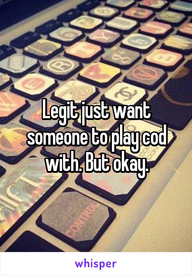 Legit just want someone to play cod with. But okay.