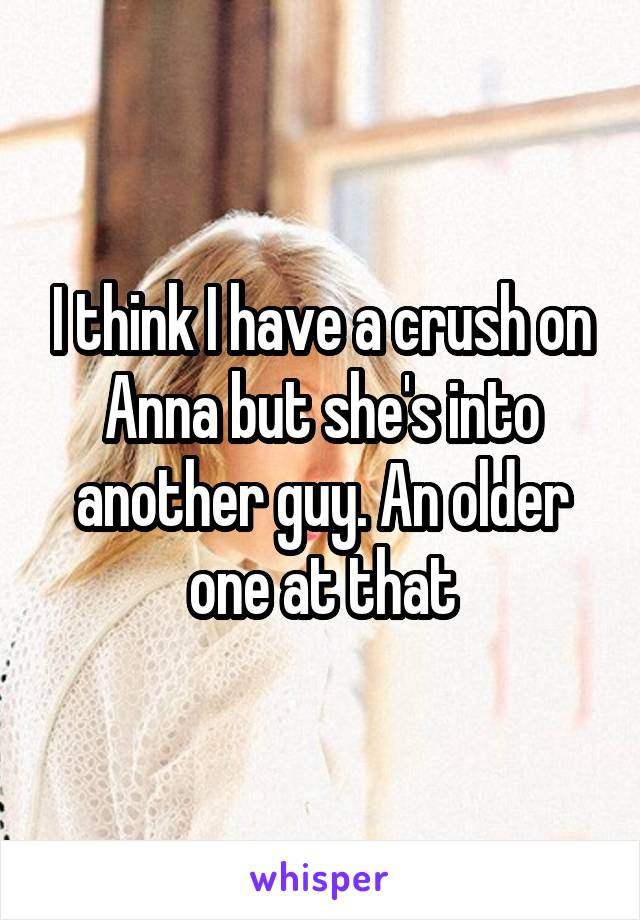 I think I have a crush on Anna but she's into another guy. An older one at that