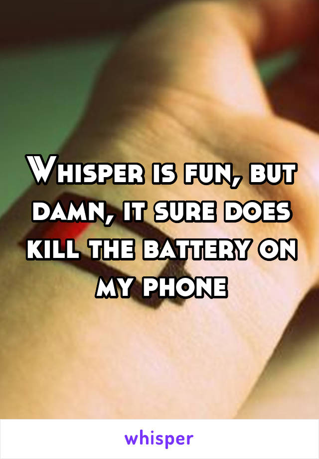 Whisper is fun, but damn, it sure does kill the battery on my phone