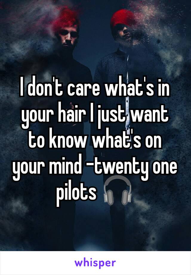 I don't care what's in your hair I just want to know what's on your mind -twenty one pilots 🎧