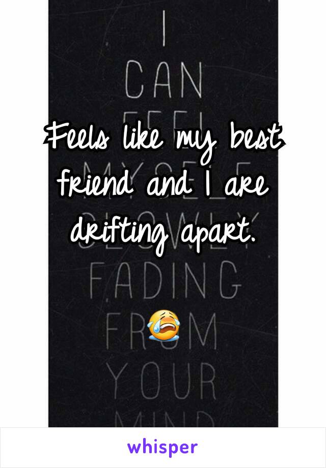 Feels like my best friend and I are drifting apart.

😭