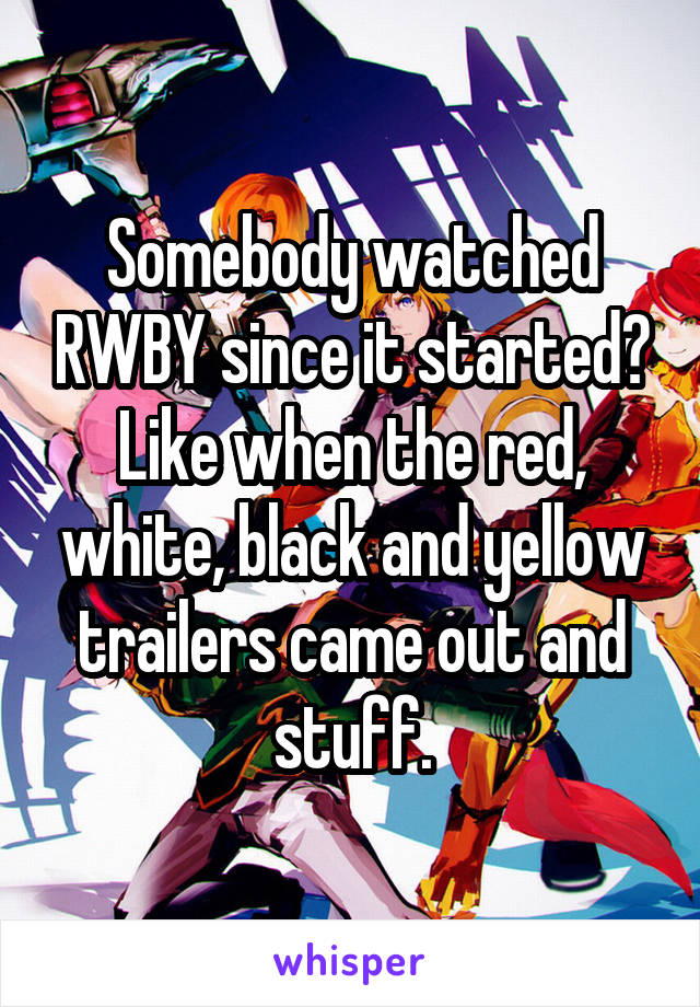 Somebody watched RWBY since it started? Like when the red, white, black and yellow trailers came out and stuff.